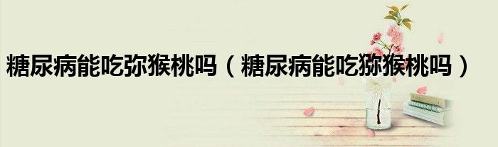 糖尿病能吃弥猴桃吗（糖尿病能吃猕猴桃吗）