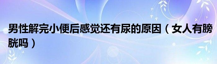 男性解完小便后感觉还有尿的原因（女人有膀胱吗）