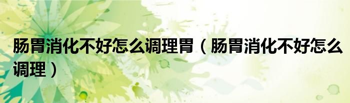 肠胃消化不好怎么调理胃（肠胃消化不好怎么调理）