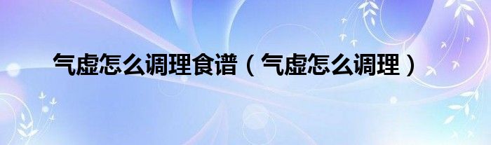 气虚怎么调理食谱（气虚怎么调理）