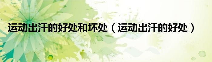 运动出汗的好处和坏处（运动出汗的好处）