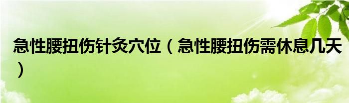 急性腰扭伤针灸穴位（急性腰扭伤需休息几天）