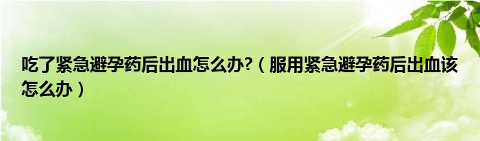 吃了紧急避孕药后出血怎么办?（服用紧急避孕药后出血该怎么办）