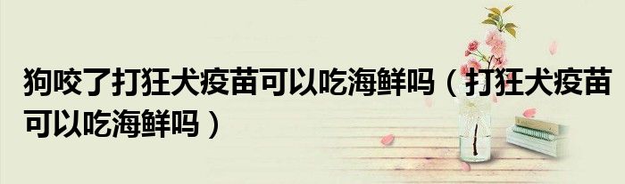 狗咬了打狂犬疫苗可以吃海鲜吗（打狂犬疫苗可以吃海鲜吗）