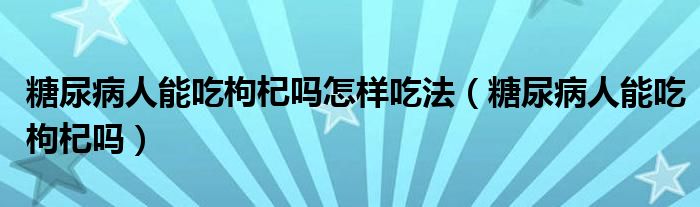 糖尿病人能吃枸杞吗怎样吃法（糖尿病人能吃枸杞吗）