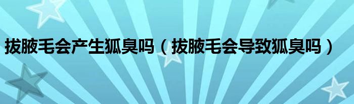 拔腋毛会产生狐臭吗（拔腋毛会导致狐臭吗）