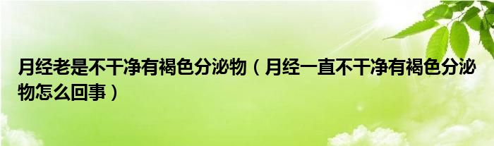 月经老是不干净有褐色分泌物（月经一直不干净有褐色分泌物怎么回事）