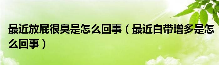 最近放屁很臭是怎么回事（最近白带增多是怎么回事）