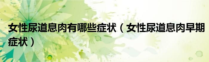 女性尿道息肉有哪些症状（女性尿道息肉早期症状）