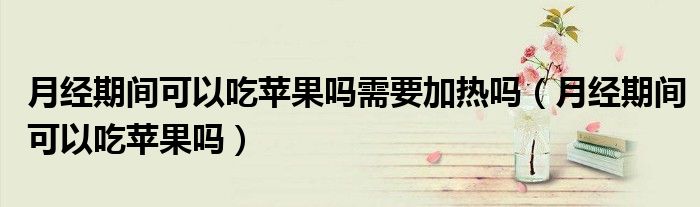 月经期间可以吃苹果吗需要加热吗（月经期间可以吃苹果吗）