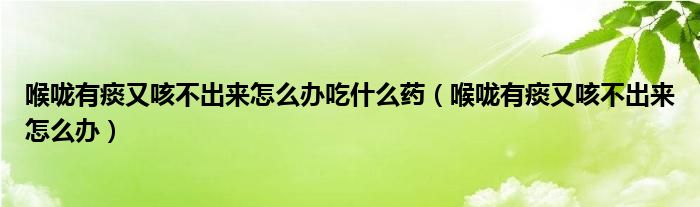 喉咙有痰又咳不出来怎么办吃什么药（喉咙有痰又咳不出来怎么办）