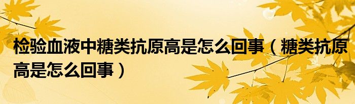 检验血液中糖类抗原高是怎么回事（糖类抗原高是怎么回事）