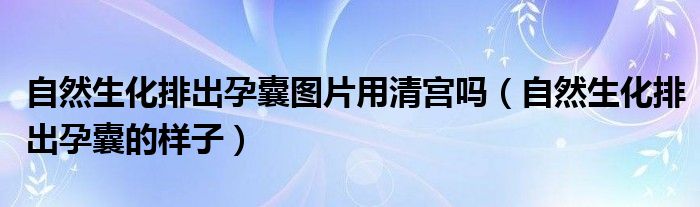 自然生化排出孕囊图片用清宫吗（自然生化排出孕囊的样子）