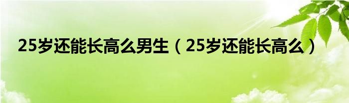 25岁还能长高么男生（25岁还能长高么）