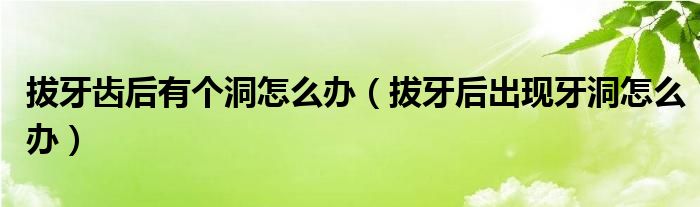 拔牙齿后有个洞怎么办（拔牙后出现牙洞怎么办）