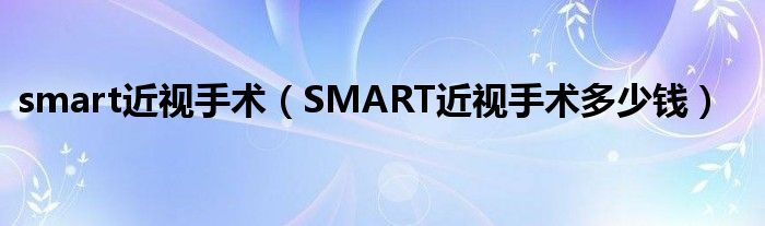 smart近视手术（SMART近视手术多少钱）