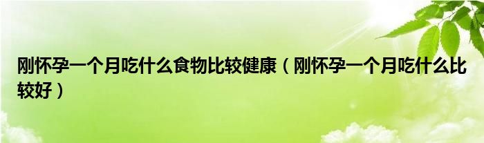 刚怀孕一个月吃什么食物比较健康（刚怀孕一个月吃什么比较好）