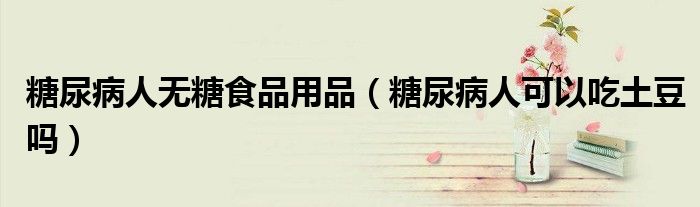 糖尿病人无糖食品用品（糖尿病人可以吃土豆吗）