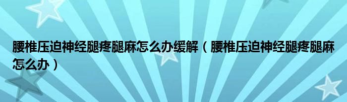 腰椎压迫神经腿疼腿麻怎么办缓解（腰椎压迫神经腿疼腿麻怎么办）