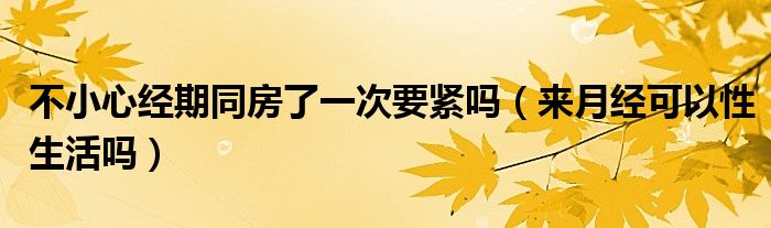 不小心经期同房了一次要紧吗（来月经可以性生活吗）