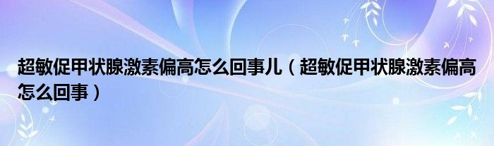 超敏促甲状腺激素偏高怎么回事儿（超敏促甲状腺激素偏高怎么回事）