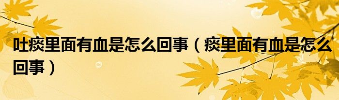 吐痰里面有血是怎么回事（痰里面有血是怎么回事）