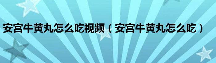 安宫牛黄丸怎么吃视频（安宫牛黄丸怎么吃）
