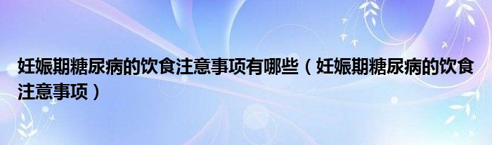 妊娠期糖尿病的饮食注意事项有哪些（妊娠期糖尿病的饮食注意事项）