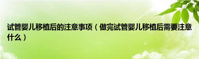 试管婴儿移植后的注意事项（做完试管婴儿移植后需要注意什么）