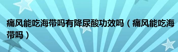 痛风能吃海带吗有降尿酸功效吗（痛风能吃海带吗）