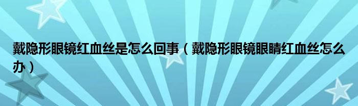 戴隐形眼镜红血丝是怎么回事（戴隐形眼镜眼睛红血丝怎么办）