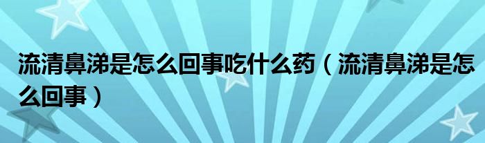 流清鼻涕是怎么回事吃什么药（流清鼻涕是怎么回事）