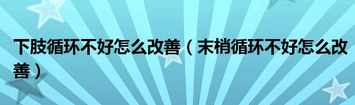 下肢循环不好怎么改善（末梢循环不好怎么改善）