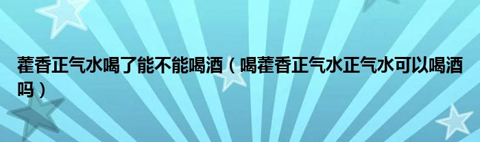 藿香正气水喝了能不能喝酒（喝藿香正气水正气水可以喝酒吗）