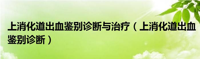 上消化道出血鉴别诊断与治疗（上消化道出血鉴别诊断）