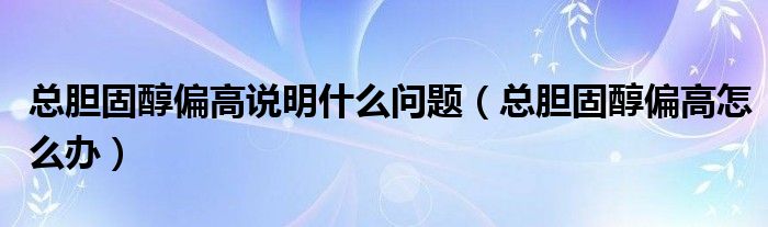 总胆固醇偏高说明什么问题（总胆固醇偏高怎么办）