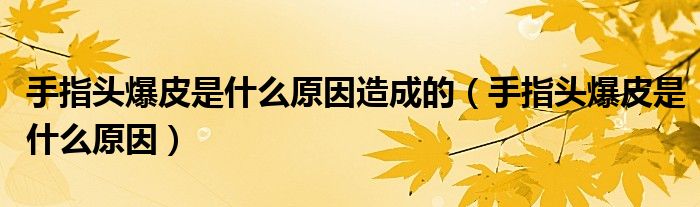 手指头爆皮是什么原因造成的（手指头爆皮是什么原因）