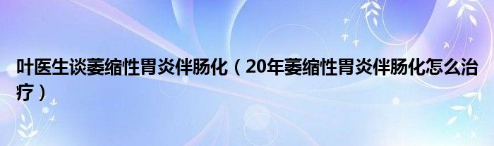 叶医生谈萎缩性胃炎伴肠化（20年萎缩性胃炎伴肠化怎么治疗）