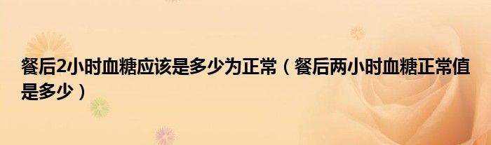 餐后2小时血糖应该是多少为正常（餐后两小时血糖正常值是多少）