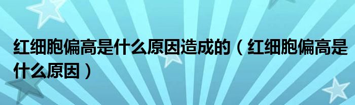 红细胞偏高是什么原因造成的（红细胞偏高是什么原因）