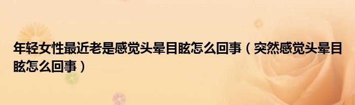 年轻女性最近老是感觉头晕目眩怎么回事（突然感觉头晕目眩怎么回事）