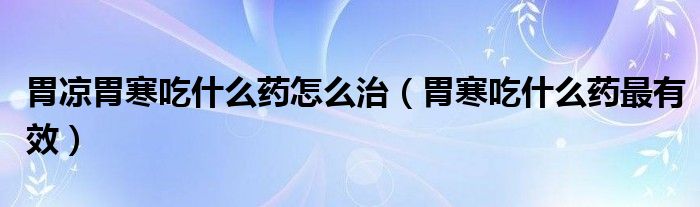 胃凉胃寒吃什么药怎么治（胃寒吃什么药最有效）