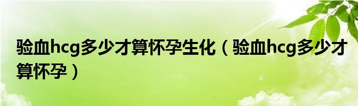 验血hcg多少才算怀孕生化（验血hcg多少才算怀孕）
