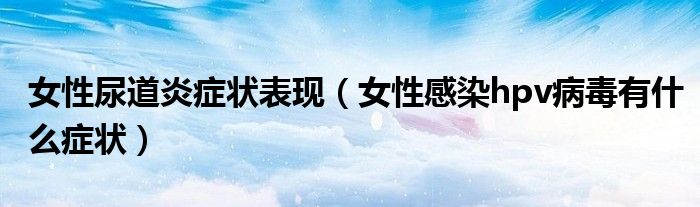 女性尿道炎症状表现（女性感染hpv病毒有什么症状）