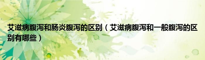 艾滋病腹泻和肠炎腹泻的区别（艾滋病腹泻和一般腹泻的区别有哪些）