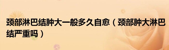 颈部淋巴结肿大一般多久自愈（颈部肿大淋巴结严重吗）