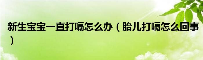 新生宝宝一直打嗝怎么办（胎儿打嗝怎么回事）