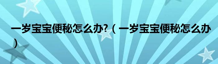 一岁宝宝便秘怎么办?（一岁宝宝便秘怎么办）