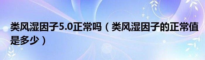 类风湿因子5.0正常吗（类风湿因子的正常值是多少）