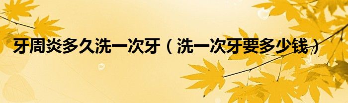 牙周炎多久洗一次牙（洗一次牙要多少钱）
